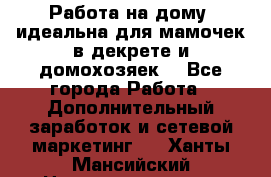  Работа на дому (идеальна для мамочек в декрете и домохозяек) - Все города Работа » Дополнительный заработок и сетевой маркетинг   . Ханты-Мансийский,Нижневартовск г.